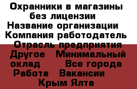 Охранники в магазины без лицензии › Название организации ­ Компания-работодатель › Отрасль предприятия ­ Другое › Минимальный оклад ­ 1 - Все города Работа » Вакансии   . Крым,Ялта